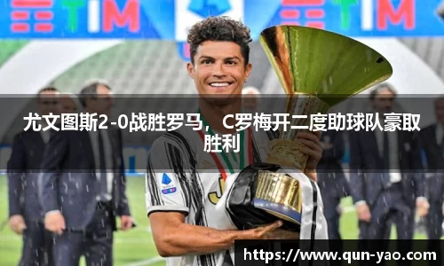 尤文图斯2-0战胜罗马，C罗梅开二度助球队豪取胜利