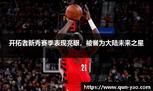 开拓者新秀赛季表现亮眼，被誉为大陆未来之星