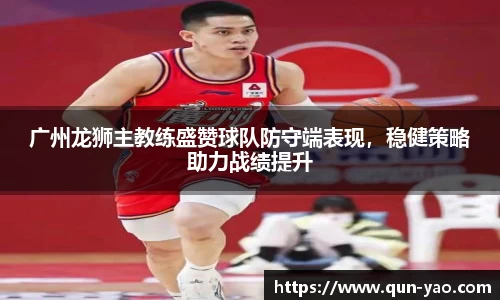 广州龙狮主教练盛赞球队防守端表现，稳健策略助力战绩提升
