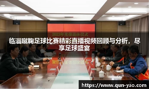 临淄蹴鞠足球比赛精彩直播视频回顾与分析，尽享足球盛宴