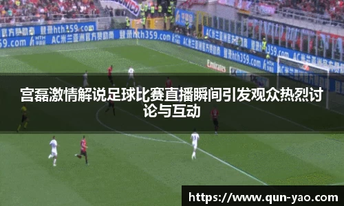 宫磊激情解说足球比赛直播瞬间引发观众热烈讨论与互动