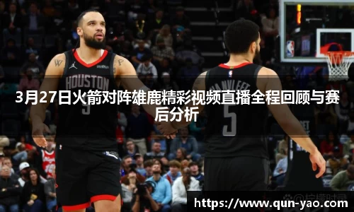 3月27日火箭对阵雄鹿精彩视频直播全程回顾与赛后分析