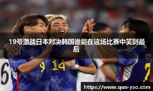 19号激战日本对决韩国谁能在这场比赛中笑到最后