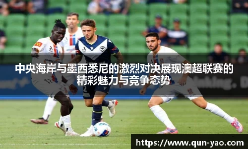 中央海岸与墨西悉尼的激烈对决展现澳超联赛的精彩魅力与竞争态势