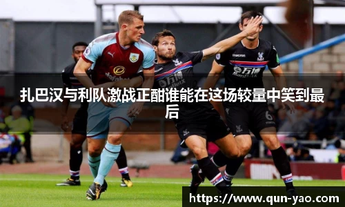 扎巴汉与利队激战正酣谁能在这场较量中笑到最后