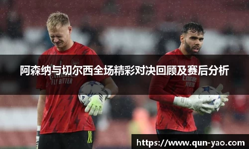 阿森纳与切尔西全场精彩对决回顾及赛后分析