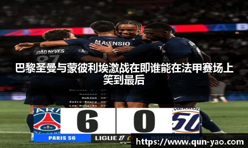 巴黎圣曼与蒙彼利埃激战在即谁能在法甲赛场上笑到最后
