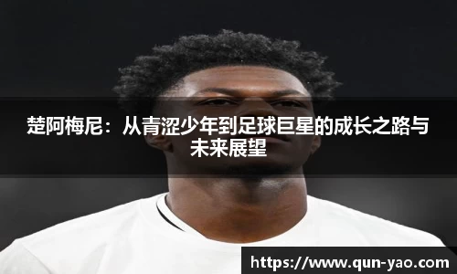 楚阿梅尼：从青涩少年到足球巨星的成长之路与未来展望