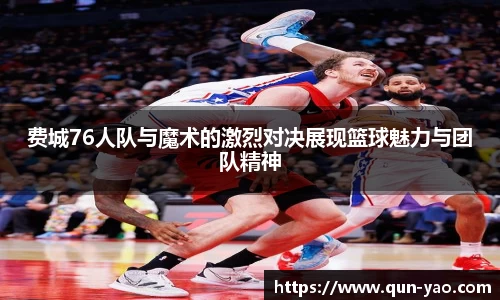 费城76人队与魔术的激烈对决展现篮球魅力与团队精神