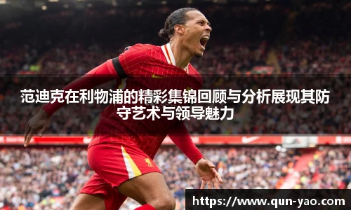 范迪克在利物浦的精彩集锦回顾与分析展现其防守艺术与领导魅力